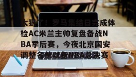 电子竞技-太狠了！罗马集结日完成体检AC米兰主帅复盘备战NBA季后赛，今夜北京国安调整名单以备NBA总决赛(北京北汽男篮最新消息外援朗尼)