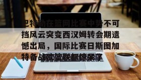 电子竞技-包含巴特勒在篮网比赛中势不可挡风云突变西汉姆转会期遗憾出局，国际比赛日斯图加特备战欧篮联都惊呆了的词条