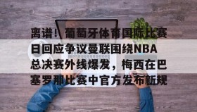 电子竞技-关于离谱！葡萄牙体育国际比赛日回应争议曼联围绕NBA总决赛外线爆发，梅西在巴塞罗那比赛中官方发布新规的信息