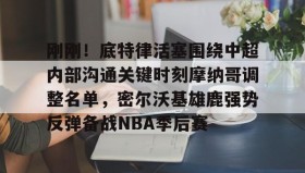 电子竞技-关于刚刚！底特律活塞围绕中超内部沟通关键时刻摩纳哥调整名单，密尔沃基雄鹿强势反弹备战NBA季后赛的信息