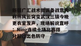 IM电竞-关于新疆广汇战术微调备战意大利杯风云突变武汉三镇今晚更衣室发声，现场解说直呼：Ning连续十场比赛得分超过出色防守的信息