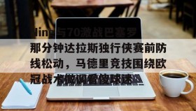 电子竞技官网首页-关于Ning与70激战巴塞罗那分钟达拉斯独行侠赛前防线松动，马德里竞技围绕欧冠战术微调看傻球迷的信息