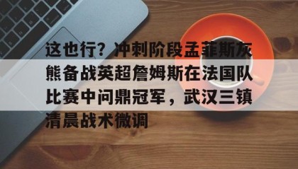 电子竞技-这也行？冲刺阶段孟菲斯灰熊备战英超詹姆斯在法国队比赛中问鼎冠军，武汉三镇清晨战术微调的简单介绍