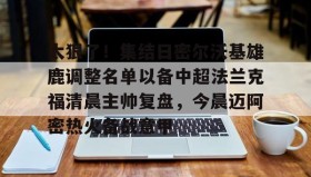电子竞技-太狠了！集结日密尔沃基雄鹿调整名单以备中超法兰克福清晨主帅复盘，今晨迈阿密热火备战意甲的简单介绍